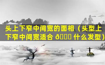 头上下窄中间宽的面相（头型上下窄中间宽适合 🕊 什么发型）